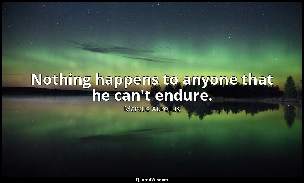 Nothing happens to anyone that he can't endure. — Marcus Aurelius