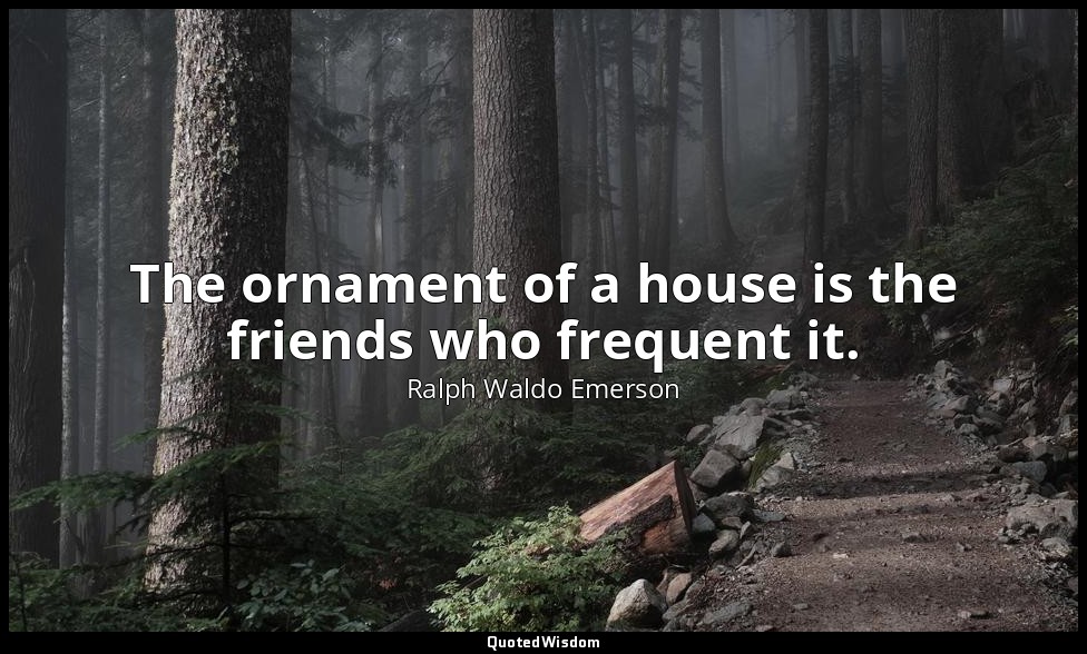 The ornament of a house is the friends who frequent it. — Ralph Waldo Emerson
