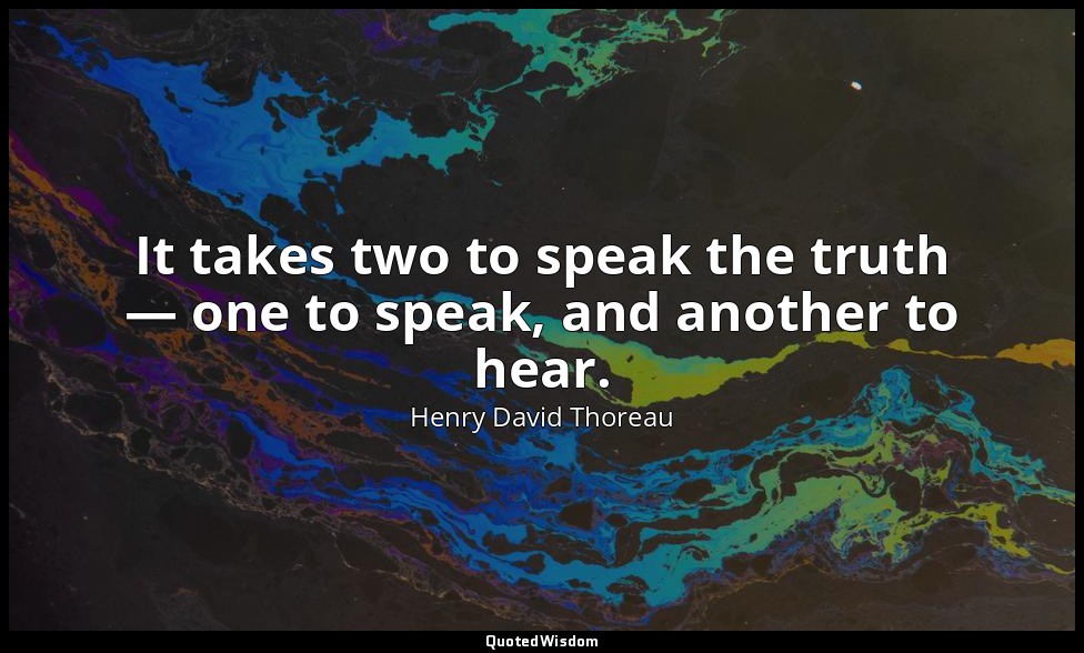 It takes two to speak the truth, — one to speak, and another to hear. — Henry David Thoreau