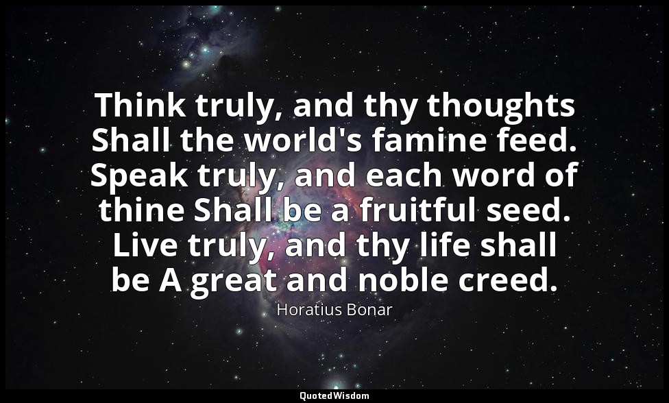 Think truly, and thy thoughts Shall the world's famine feed. Speak truly, and ea — Horatius Bonar