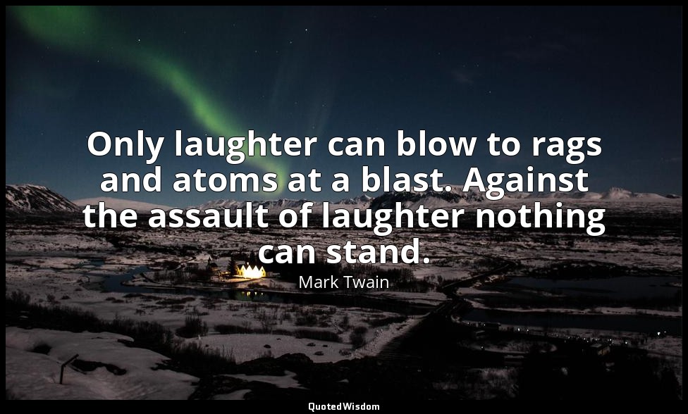 Only laughter can blow to rags and atoms at a blast. Against the assault of laug — Mark Twain
