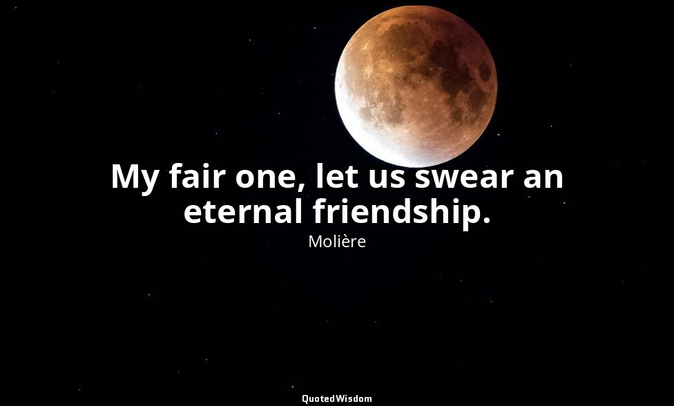 My fair one, let us swear an eternal friendship. — Molière