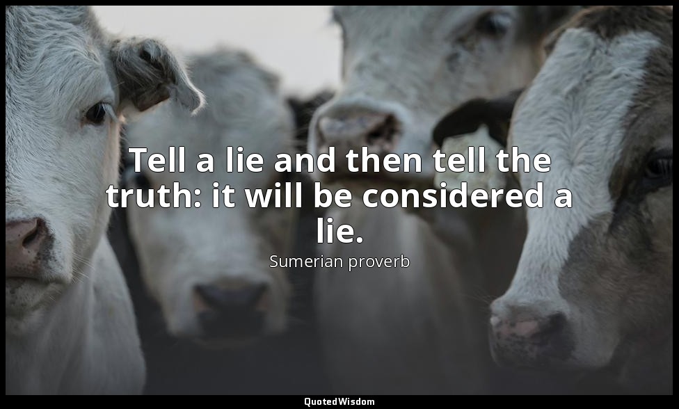 Tell a lie and then tell the truth: it will be considered a lie. — Sumerian proverb