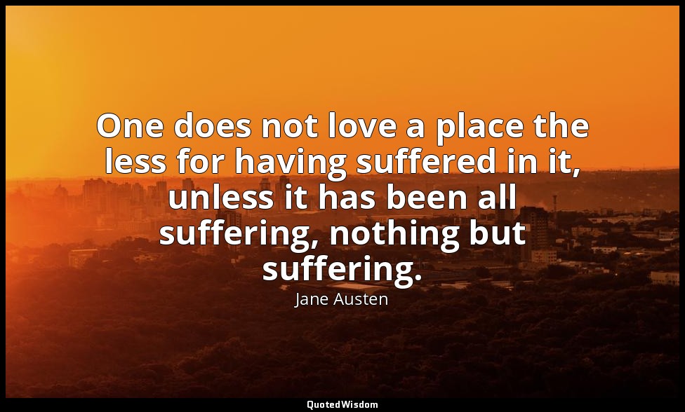 One does not love a place the less for having suffered in it, unless it has been — Jane Austen