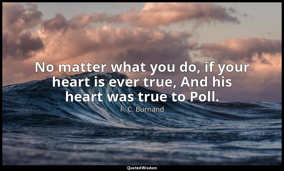 No matter what you do, if your heart is ever true, And his heart was true to Pol — F. C. Burnand