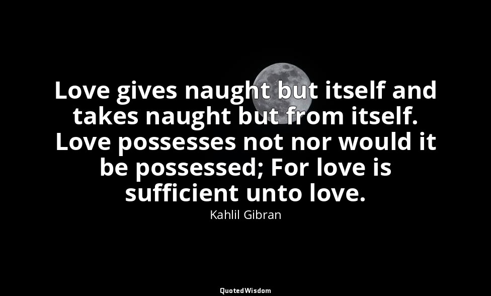 Love gives naught but itself and takes naught but from itself. Love possesses no — Kahlil Gibran