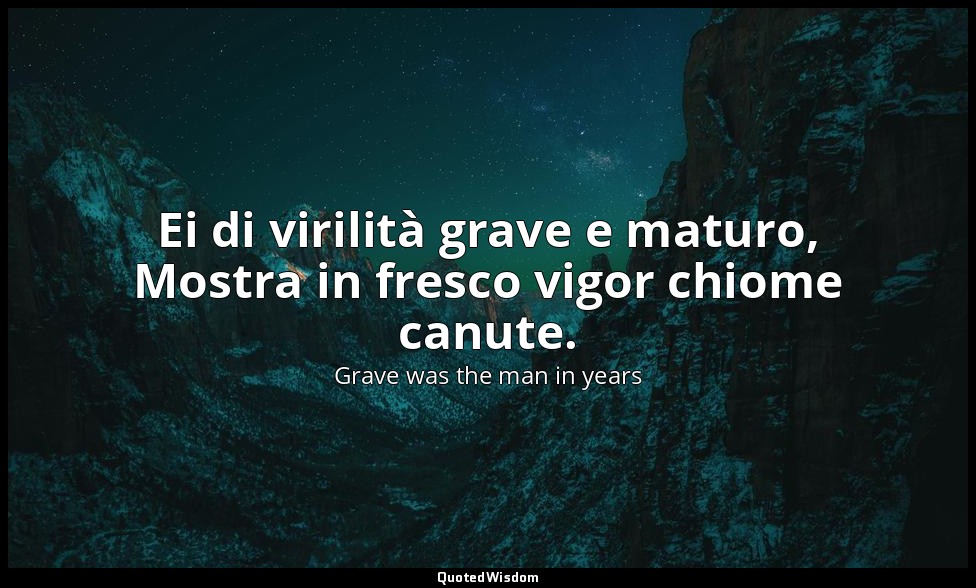 Ei di virilità grave e maturo, Mostra in fresco vigor chiome canute. — Grave was the man in years