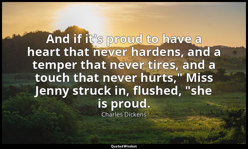 And if it's proud to have a heart that never hardens, and a temper that never ti — Charles Dickens
