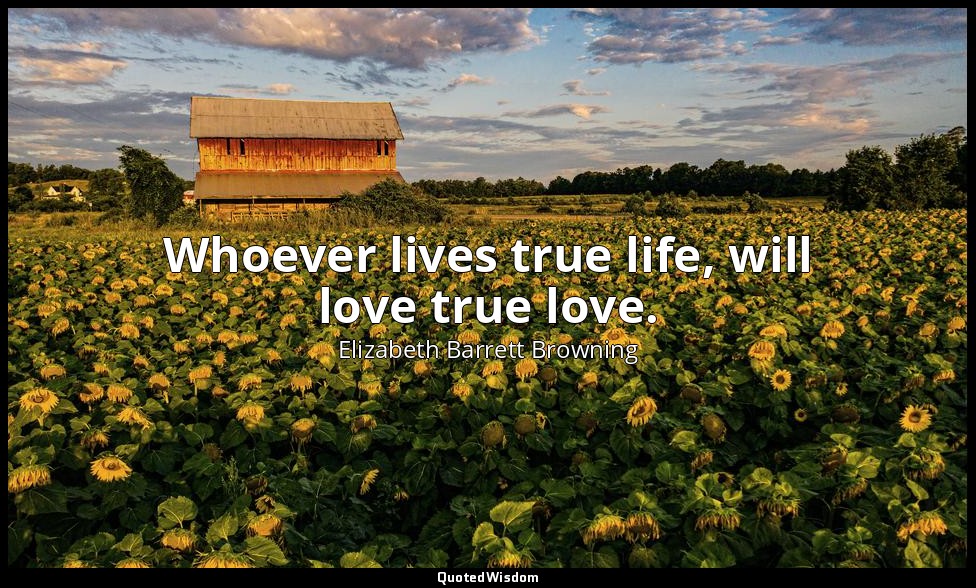 Whoever lives true life, will love true love. — Elizabeth Barrett Browning