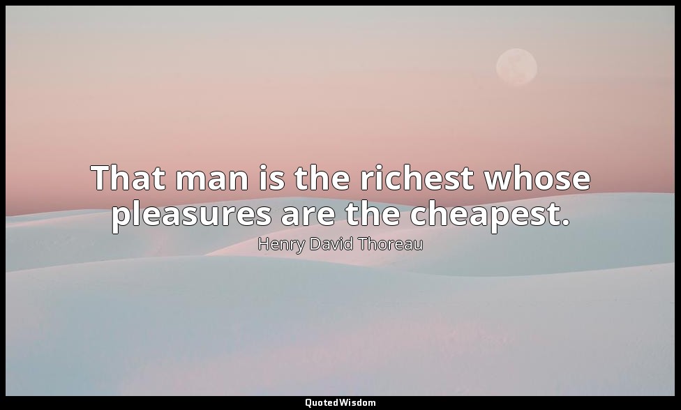 That man is the richest whose pleasures are the cheapest. — Henry David Thoreau