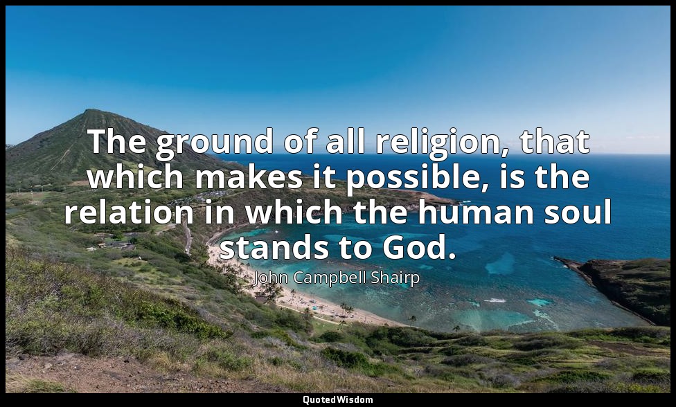 The ground of all religion, that which makes it possible, is the relation in whi — John Campbell Shairp