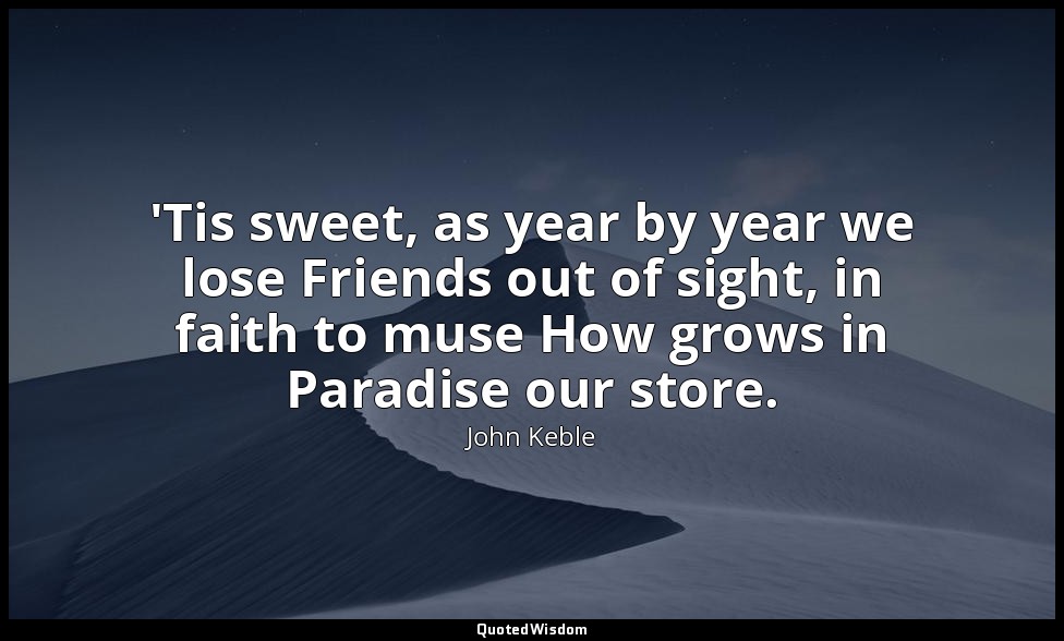 'Tis sweet, as year by year we lose Friends out of sight, in faith to muse How g — John Keble
