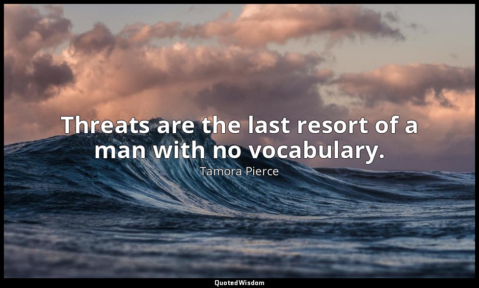 Threats are the last resort of a man with no vocabulary. — Tamora Pierce
