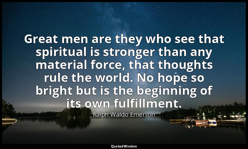 Great men are they who see that spiritual is stronger than any material force, t — Ralph Waldo Emerson