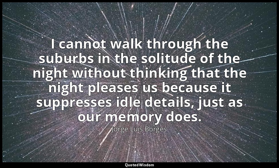 I cannot walk through the suburbs in the solitude of the night without thinking  — Jorge Luis Borges
