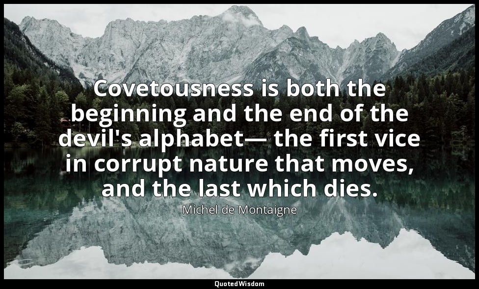 Covetousness is both the beginning and the end of the devil's alphabet— the firs — Michel de Montaigne