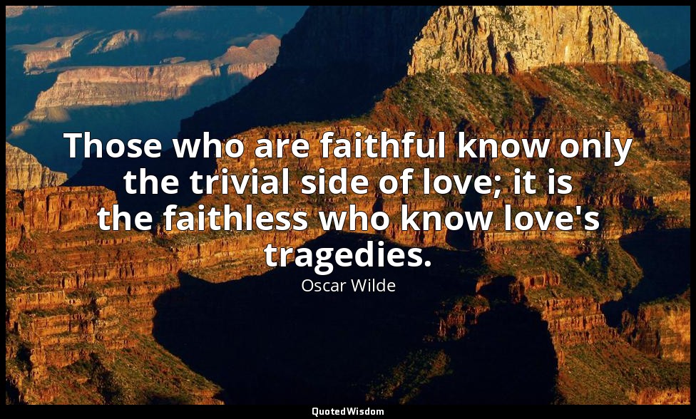 Those who are faithful know only the trivial side of love; it is the faithless w — Oscar Wilde