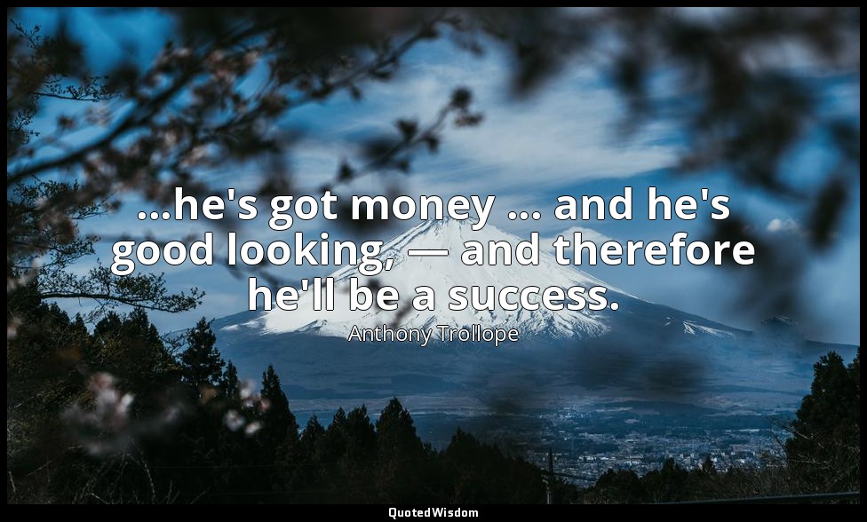 ...he's got money ... and he's good looking, — and therefore he'll be a success. — Anthony Trollope