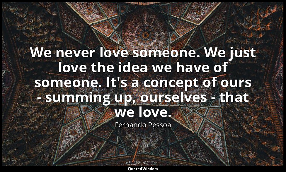 We never love someone. We just love the idea we have of someone. It's a concept  — Fernando Pessoa