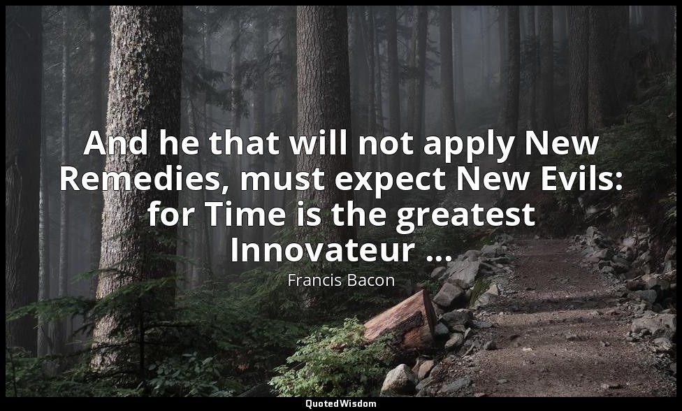 And he that will not apply New Remedies, must expect New Evils: for Time is the  — Francis Bacon