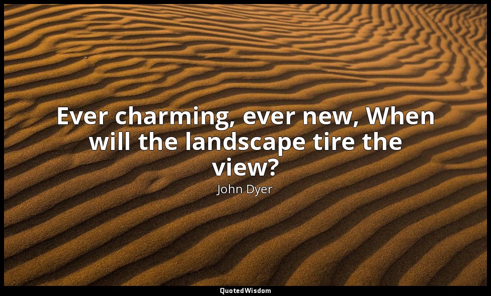 Ever charming, ever new, When will the landscape tire the view? — John Dyer