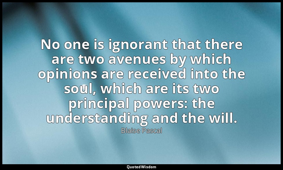 No one is ignorant that there are two avenues by which opinions are received int — Blaise Pascal