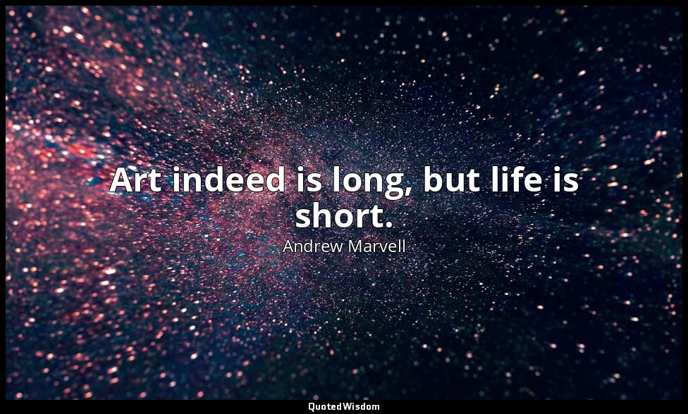 Art indeed is long, but life is short. — Andrew Marvell