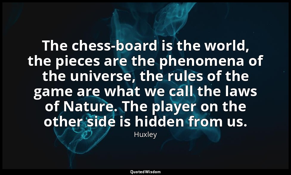 The chess-board is the world, the pieces are the phenomena of the universe, the  — Huxley