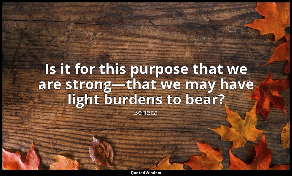 Is it for this purpose that we are strong—that we may have light burdens to bear — Seneca