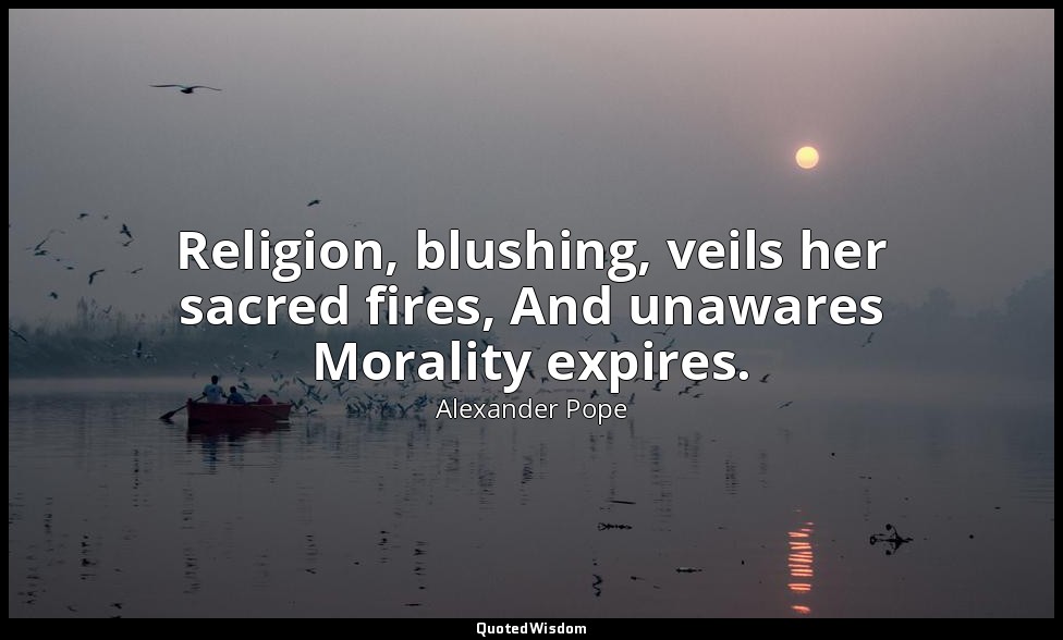 Religion, blushing, veils her sacred fires, And unawares Morality expires. — Alexander Pope