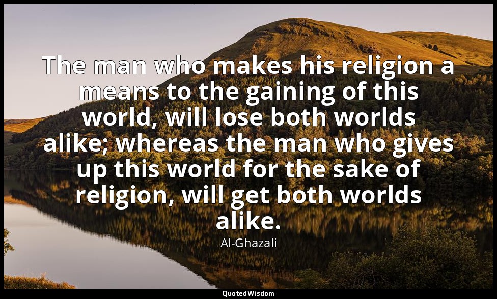 The man who makes his religion a means to the gaining of this world, will lose b — Al-Ghazali