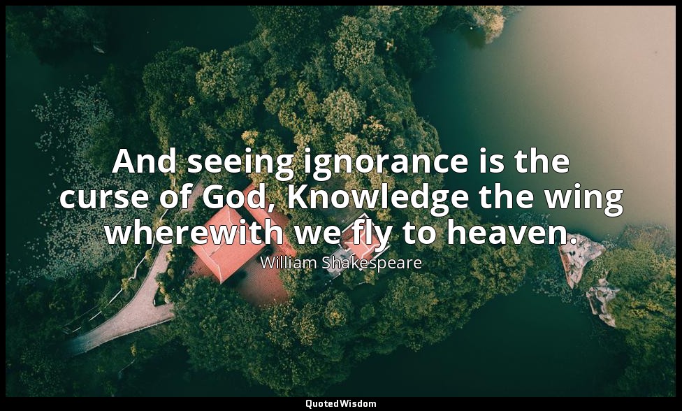 And seeing ignorance is the curse of God, Knowledge the wing wherewith we fly to — William Shakespeare