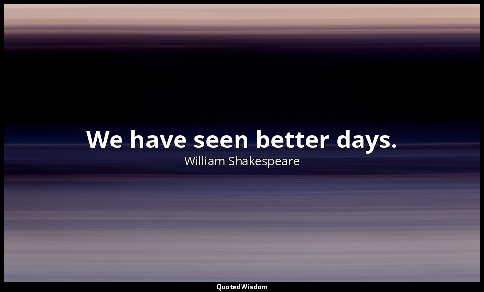 We have seen better days. — William Shakespeare
