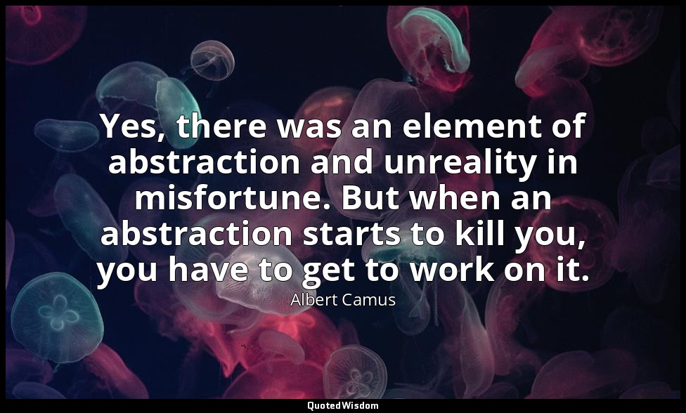 Yes, there was an element of abstraction and unreality in misfortune. But when a — Albert Camus