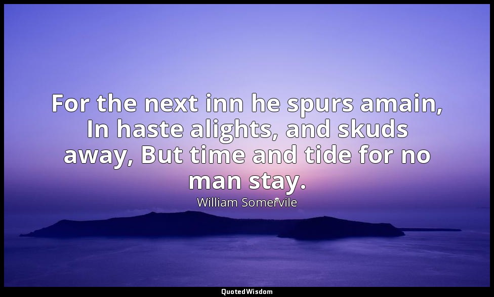 For the next inn he spurs amain, In haste alights, and skuds away, But time and  — William Somervile