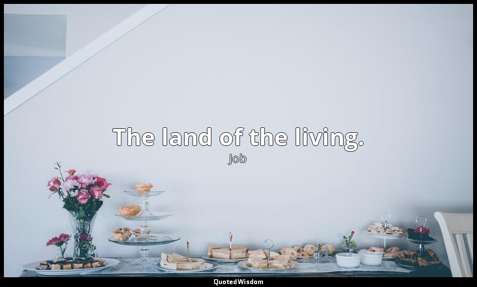 The land of the living. — Job