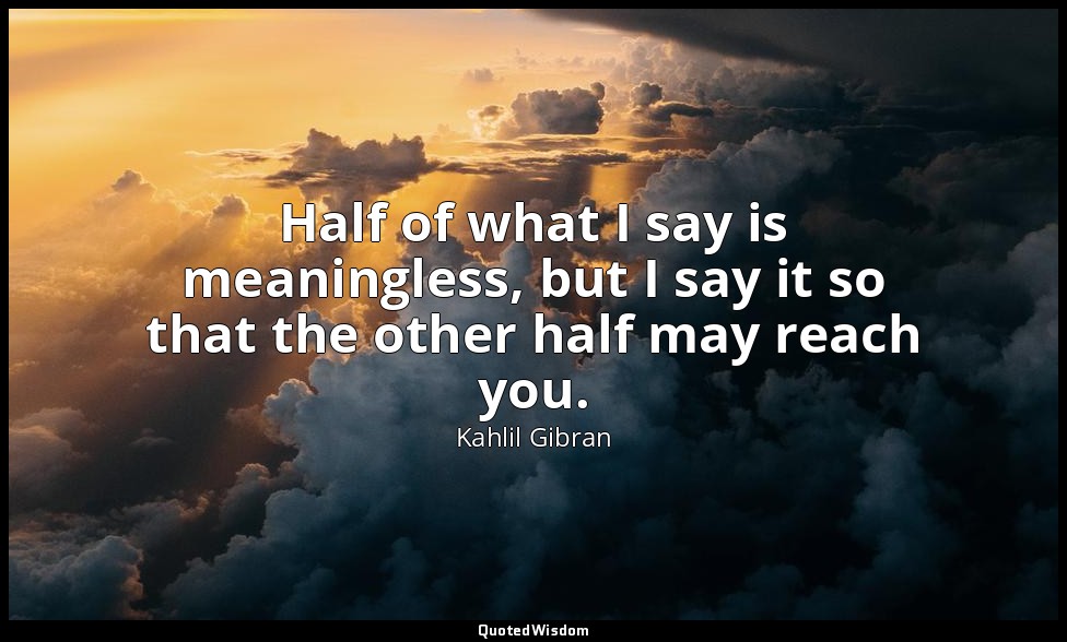 Half of what I say is meaningless, but I say it so that the other half may reach — Kahlil Gibran