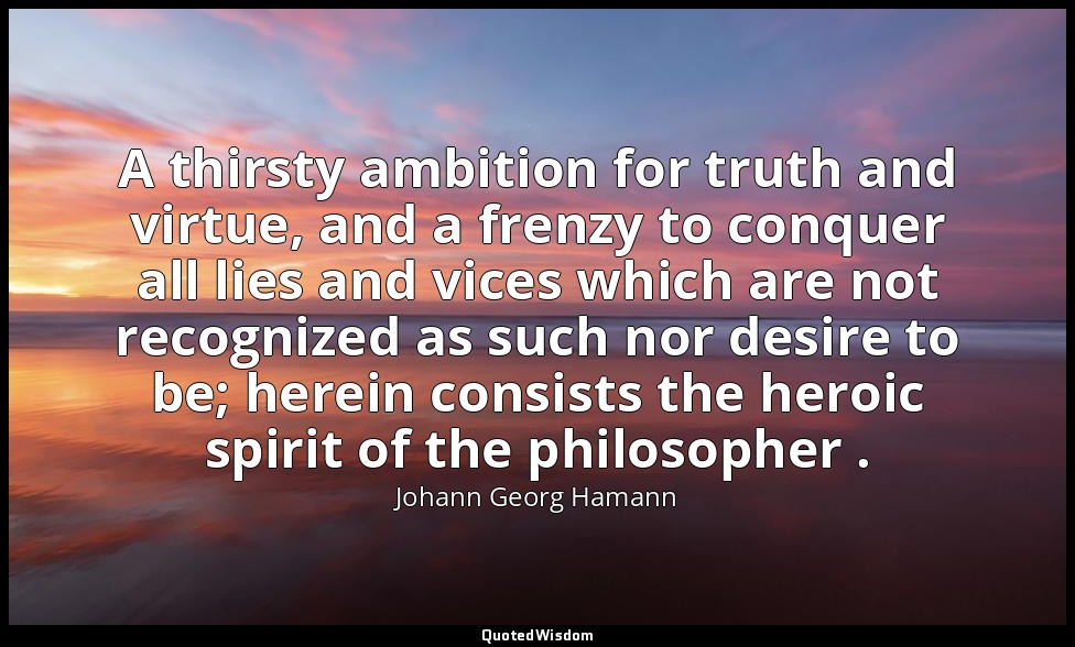 A thirsty ambition for truth and virtue, and a frenzy to conquer all lies and vi — Johann Georg Hamann