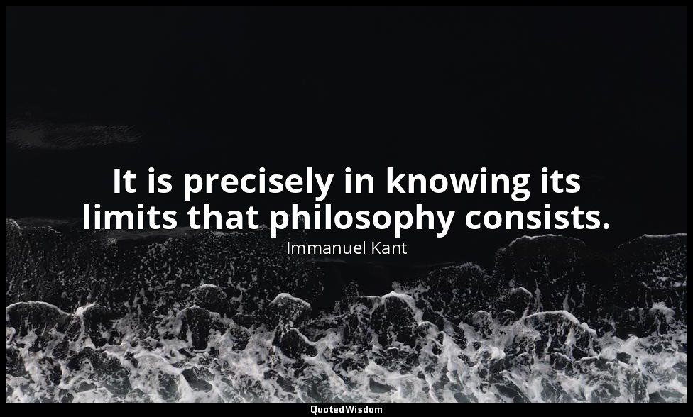 It is precisely in knowing its limits that philosophy consists. — Immanuel Kant