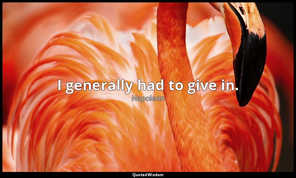 I generally had to give in. — Napoleon