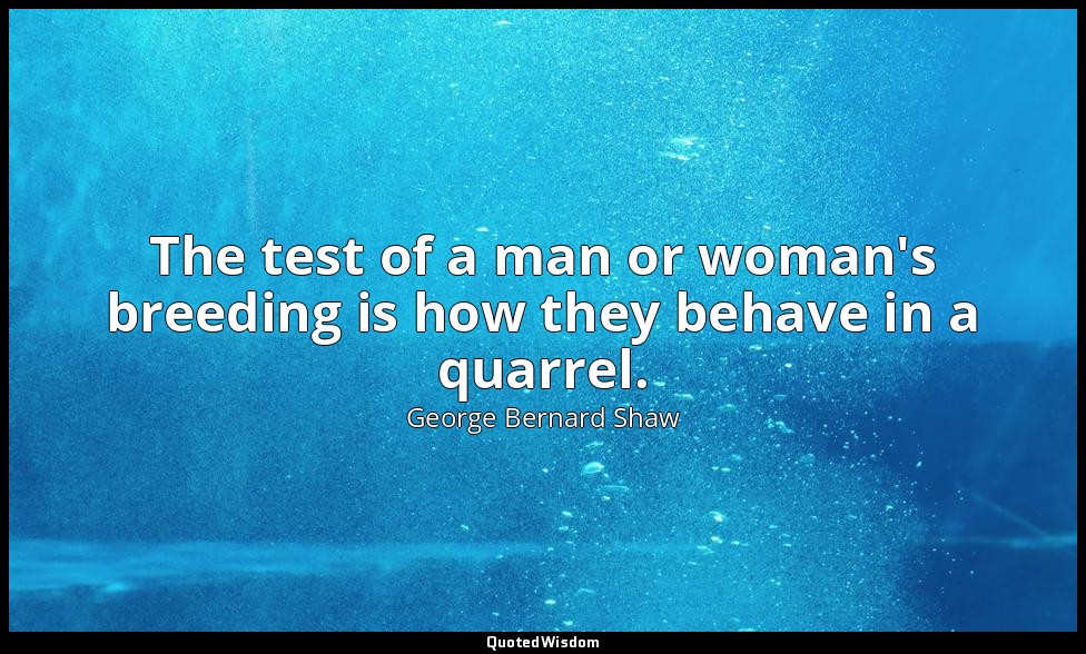 The test of a man or woman's breeding is how they behave in a quarrel. — George Bernard Shaw