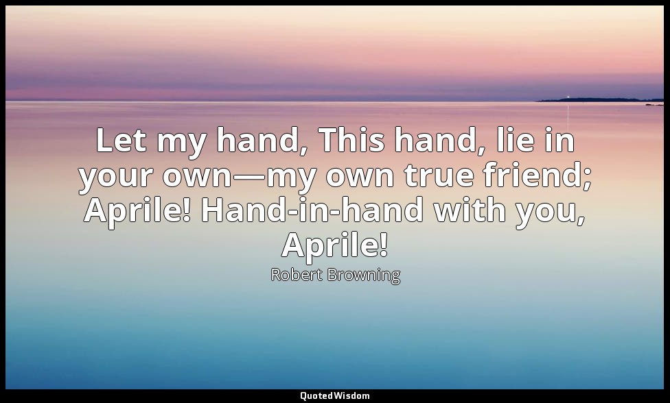 Let my hand, This hand, lie in your own—my own true friend; Aprile! Hand-in-hand — Robert Browning