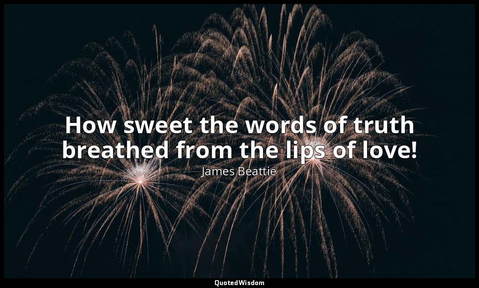 How sweet the words of truth breathed from the lips of love! — James Beattie