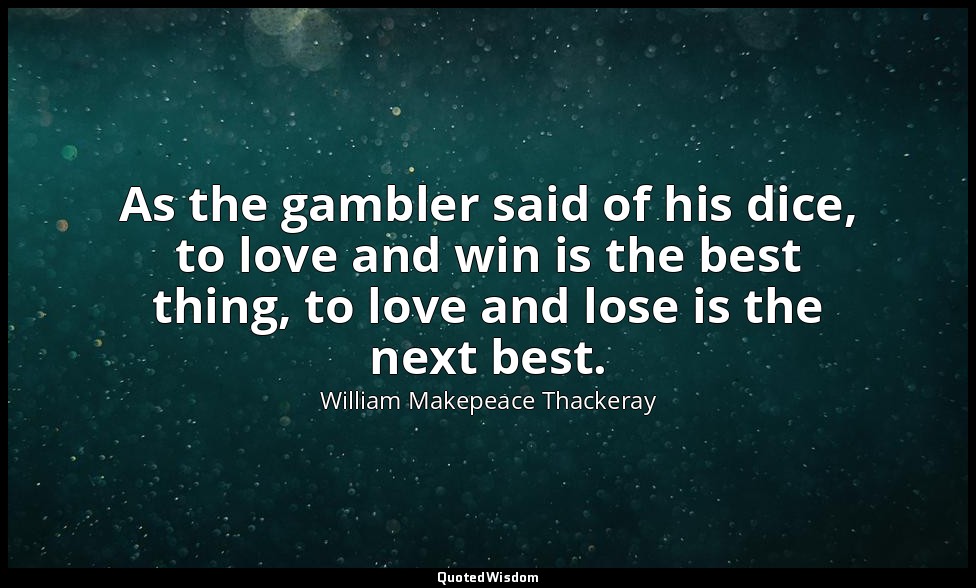 As the gambler said of his dice, to love and win is the best thing, to love and  — William Makepeace Thackeray