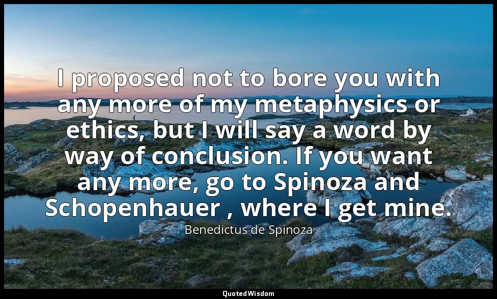I proposed not to bore you with any more of my metaphysics or ethics, but I will — Benedictus de Spinoza