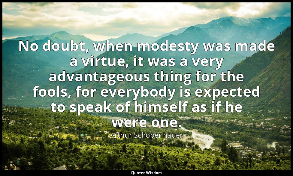No doubt, when modesty was made a virtue, it was a very advantageous thing for t — Arthur Schopenhauer