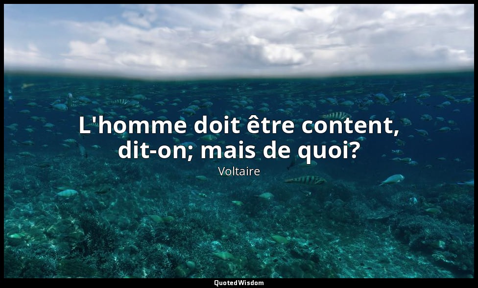 L'homme doit être content, dit-on; mais de quoi? — Voltaire