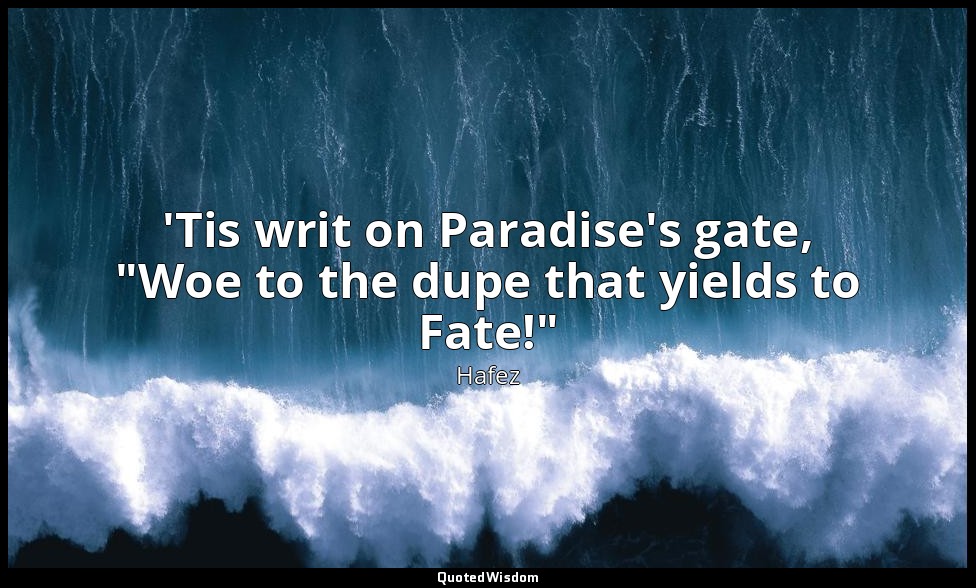 'Tis writ on Paradise's gate, "Woe to the dupe that yields to Fate!" — Hafez