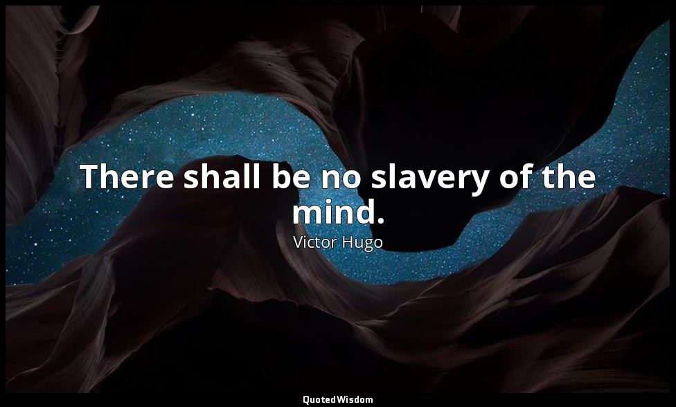 There shall be no slavery of the mind. — Victor Hugo