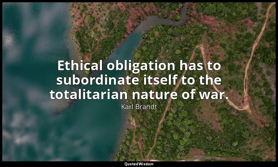 Ethical obligation has to subordinate itself to the totalitarian nature of war. — Karl Brandt